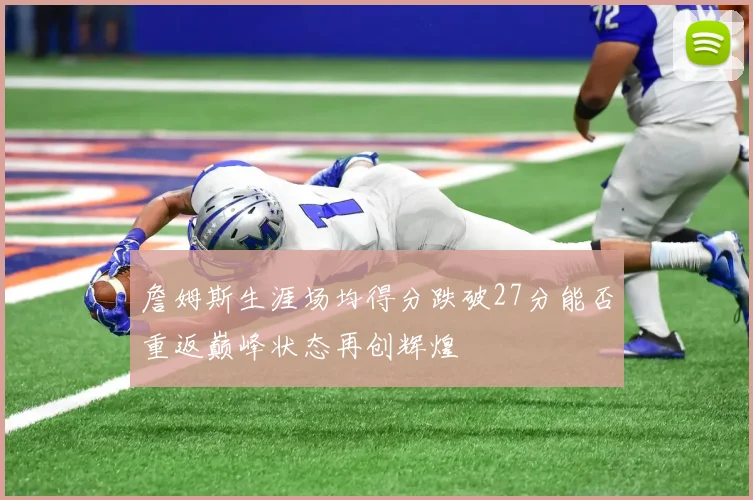詹姆斯生涯场均得分跌破27分能否重返巅峰状态再创辉煌