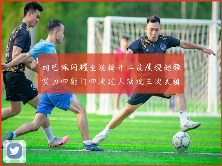 姆巴佩闪耀全场梅开二度展现超强实力四射门四次过人助攻三次关键传球