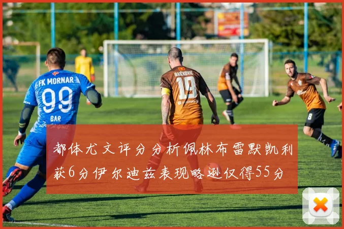 都体尤文评分分析佩林布雷默凯利获6分伊尔迪兹表现略逊仅得55分