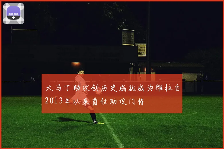 大马丁助攻创历史成就成为维拉自2013年以来首位助攻门将