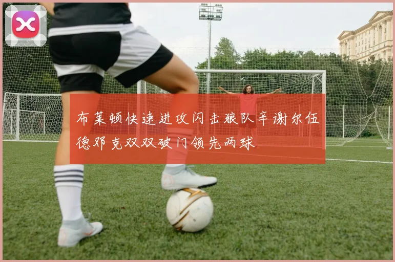 布莱顿快速进攻闪击狼队辛谢尔伍德邓克双双破门领先两球