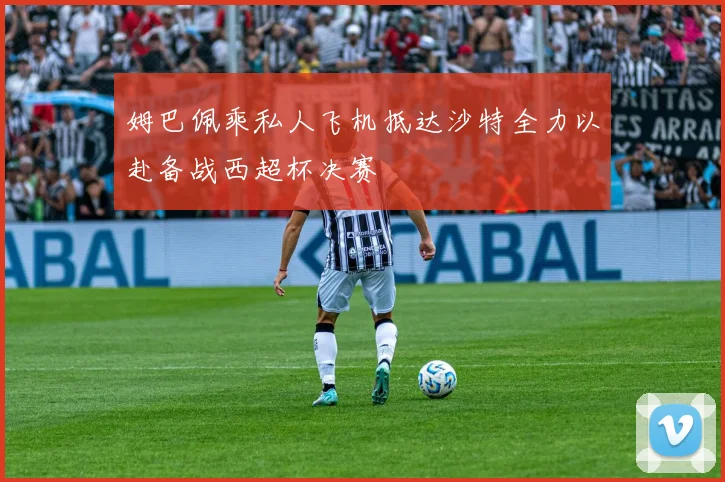 姆巴佩乘私人飞机抵达沙特全力以赴备战西超杯决赛
