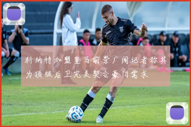 科纳特加盟皇马前景广阔记者称其为顶级后卫完美契合豪门需求