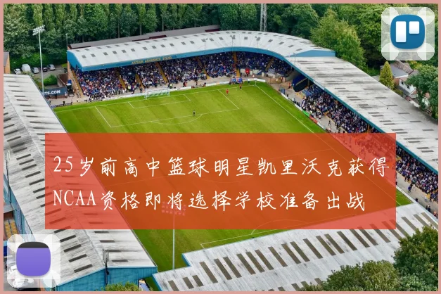 25岁前高中篮球明星凯里沃克获得NCAA资格即将选择学校准备出战
