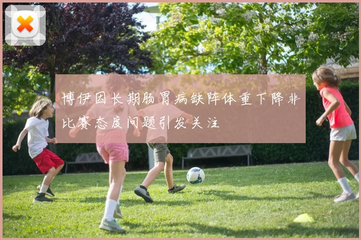 博伊因长期肠胃病缺阵体重下降非比赛态度问题引发关注