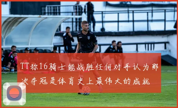 TT称16骑士能战胜任何对手认为那次夺冠是体育史上最伟大的成就