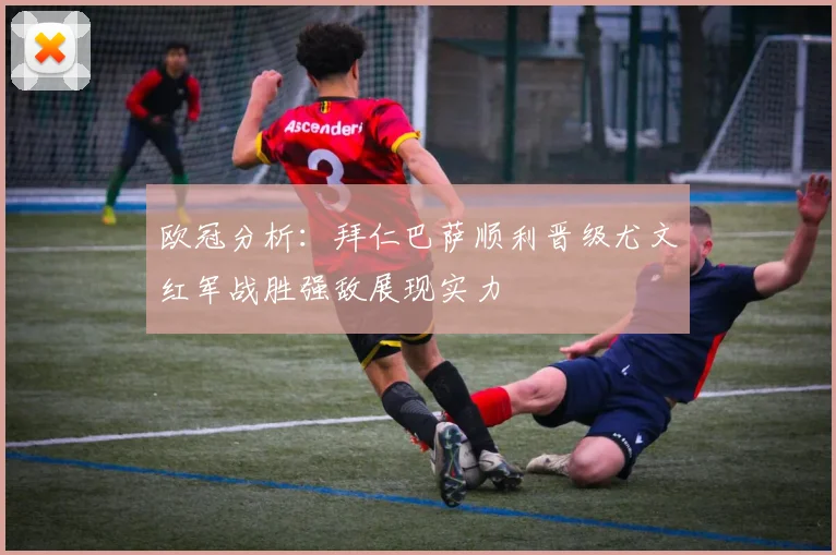 欧冠分析：拜仁巴萨顺利晋级尤文红军战胜强敌展现实力
