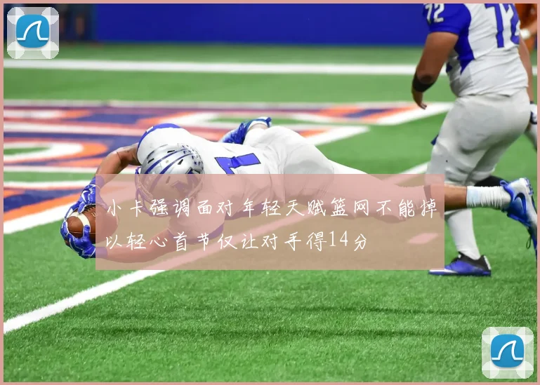 小卡强调面对年轻天赋篮网不能掉以轻心首节仅让对手得14分