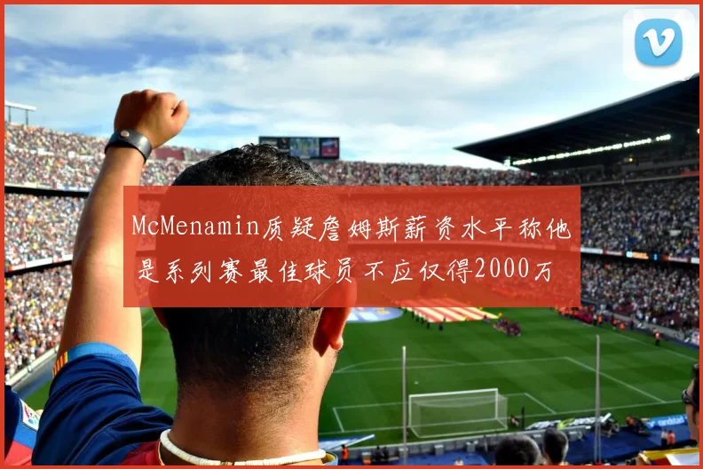 McMenamin质疑詹姆斯薪资水平称他是系列赛最佳球员不应仅得2000万