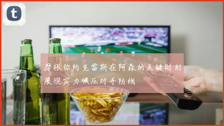 摩根称约克雷斯在阿森纳关键时刻展现实力碾压对手防线