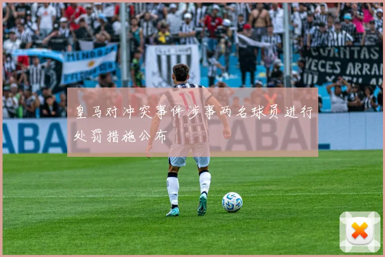 皇马对冲突事件涉事两名球员进行处罚措施公布