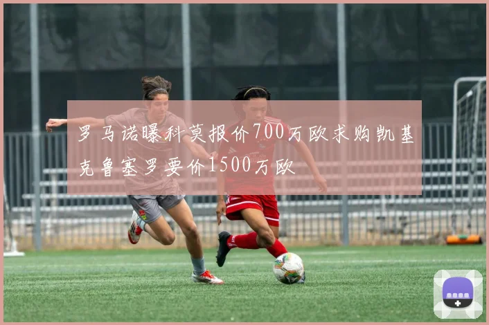 罗马诺曝科莫报价700万欧求购凯基克鲁塞罗要价1500万欧
