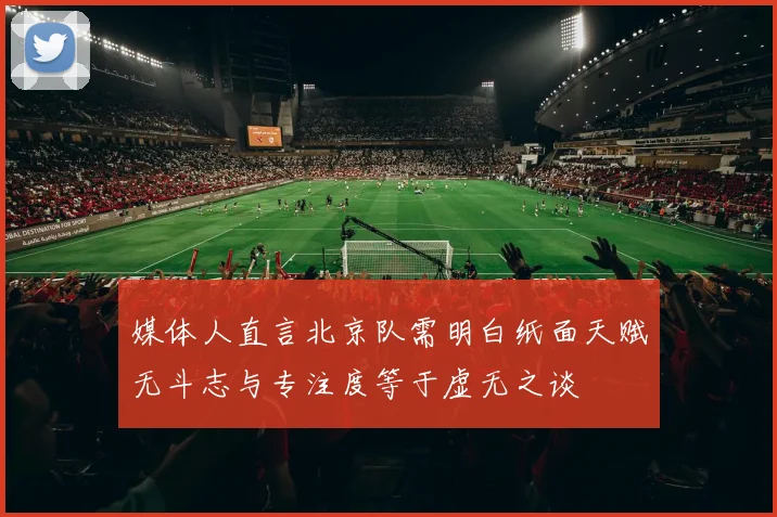 媒体人直言北京队需明白纸面天赋无斗志与专注度等于虚无之谈