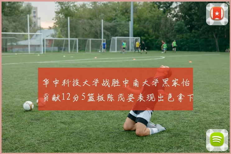 华中科技大学战胜中南大学黑家怡贡献12分5篮板陈茂姿表现出色拿下19分7篮板