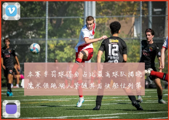 本赛季罚球得分占比最高球队揭晓魔术领跑湖人紧随其后快船位列第四