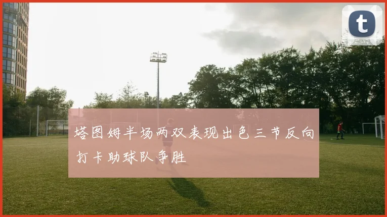塔图姆半场两双表现出色三节反向打卡助球队争胜